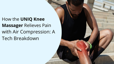 How the UNIQ Knee Massager Relieves Pain with Air Compression: A Tech Breakdown